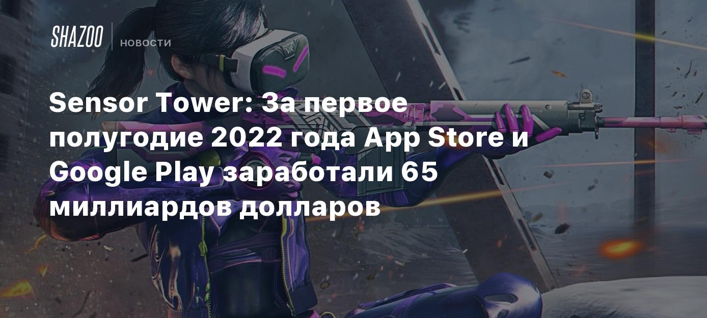 Sensor Tower: За первое полугодие 2022 года App Store и Google Play  заработали 65 миллиардов долларов - Shazoo