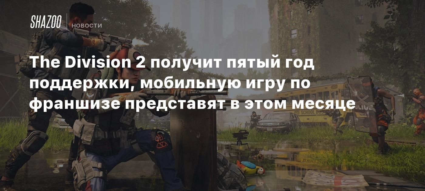 The Division 2 получит пятый год поддержки, мобильную игру по франшизе  представят в этом месяце - Shazoo