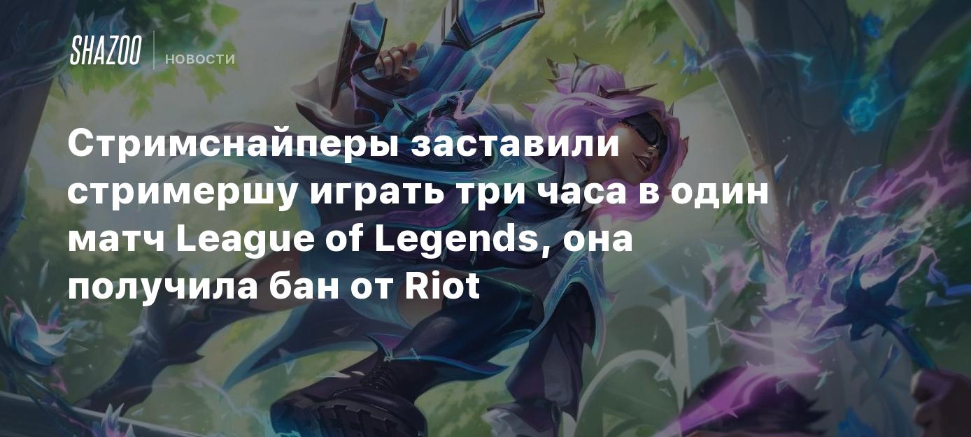 Стримснайперы заставили стримершу играть три часа в один матч League of  Legends, она получила бан от Riot - Shazoo