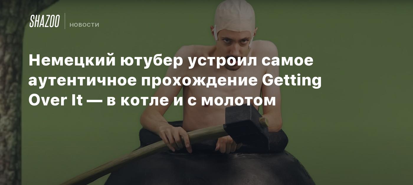 Немецкий ютубер устроил самое аутентичное прохождение Getting Over It — в  котле и с молотом - Shazoo