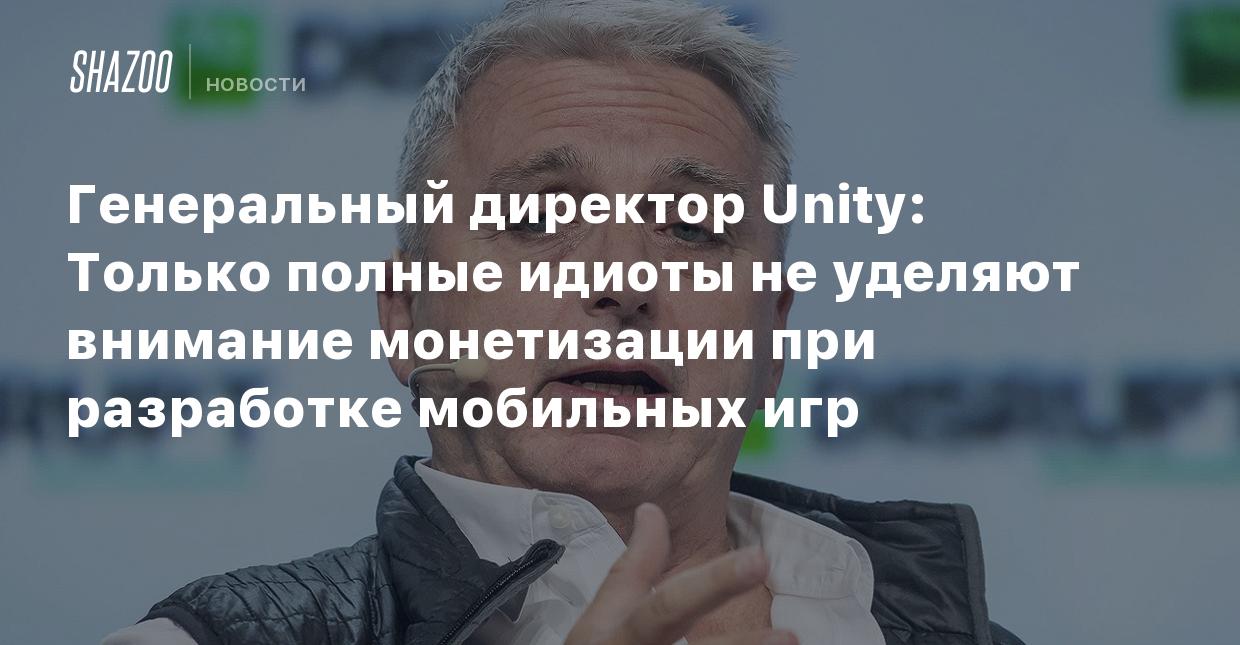 Генеральный директор Unity: Только полные идиоты не уделяют внимание  монетизации при разработке мобильных игр - Shazoo