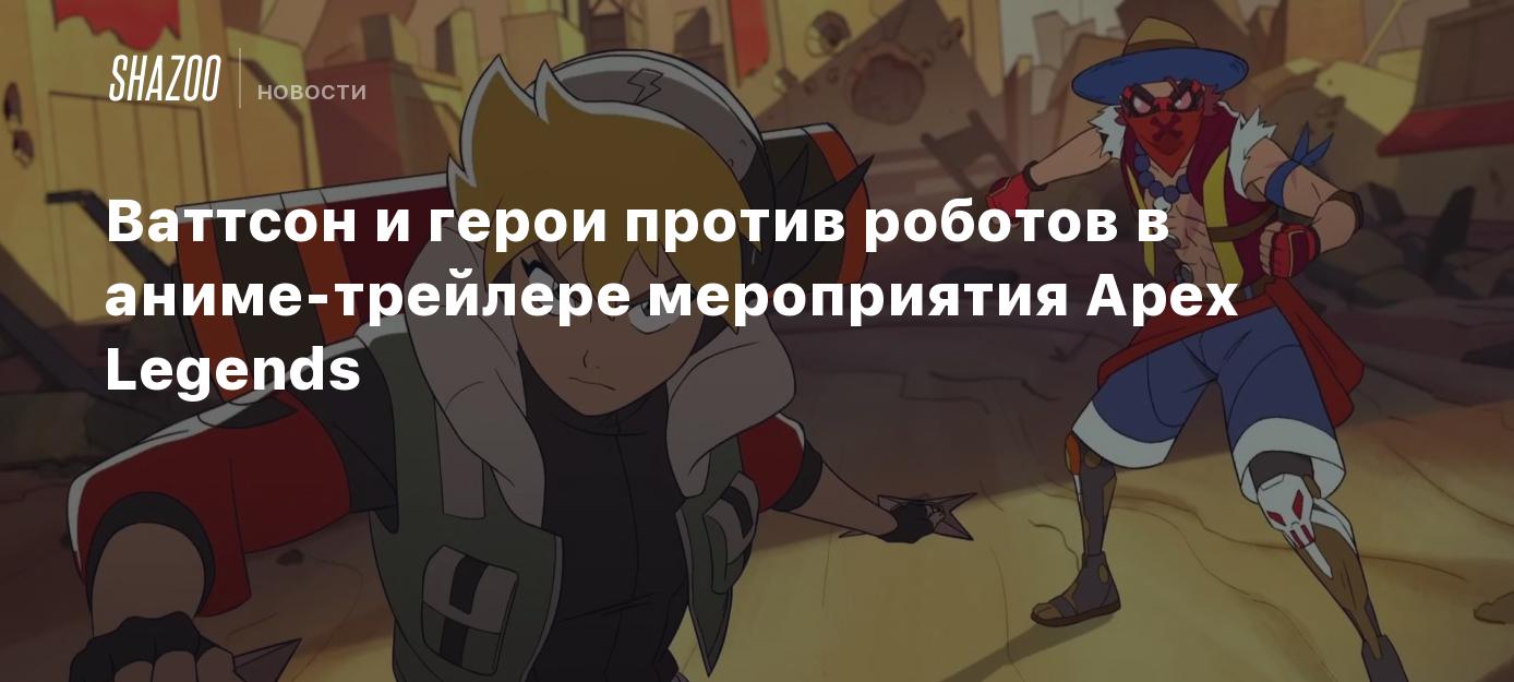 Ваттсон и герои против роботов в аниме-трейлере мероприятия Apex Legends -  Shazoo