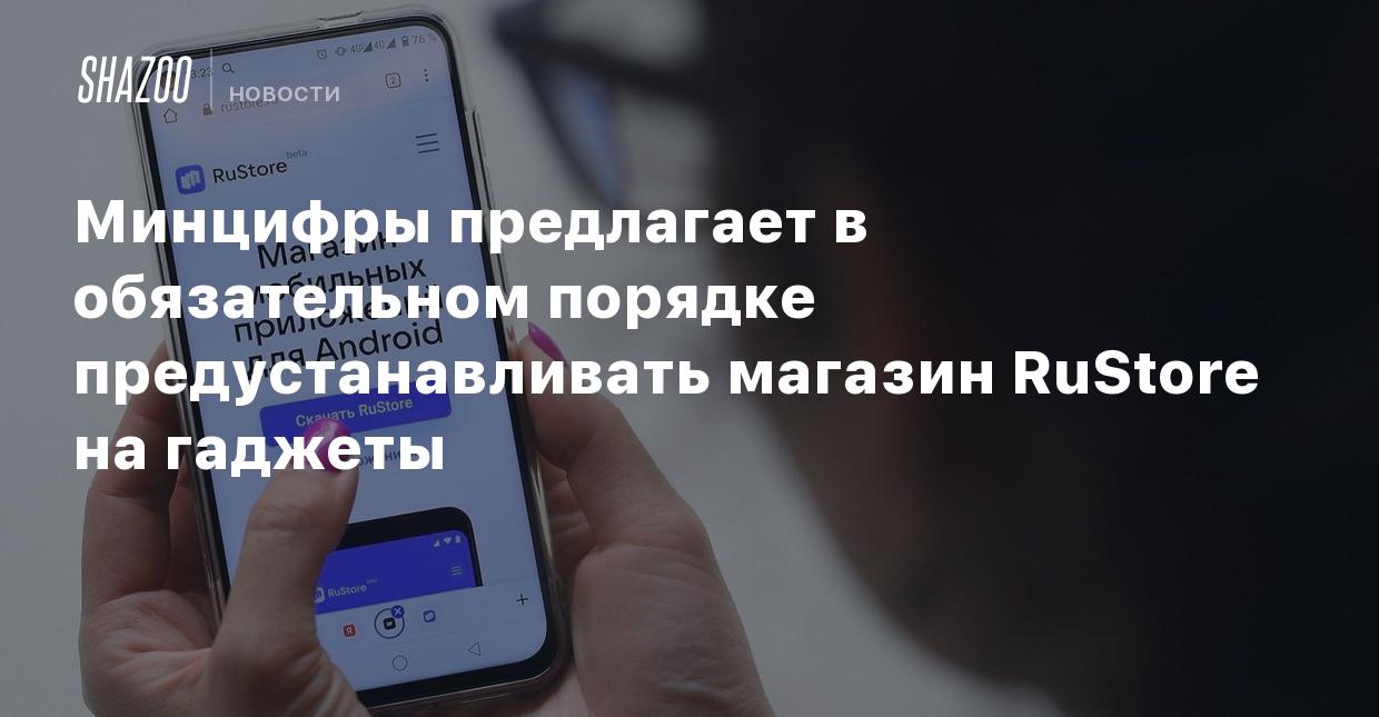 Минцифры предлагает в обязательном порядке предустанавливать магазин  RuStore на гаджеты - Shazoo