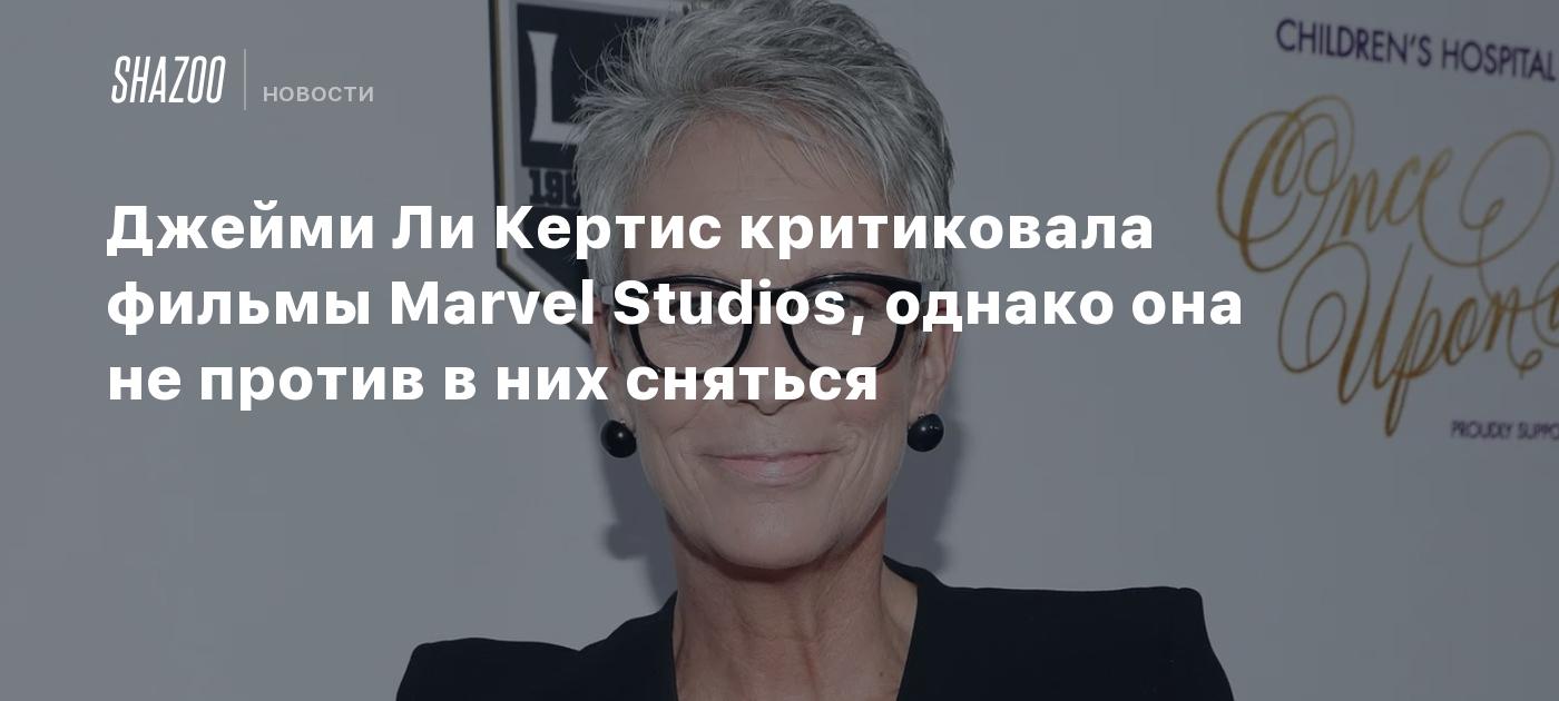 Джейми Ли Кертис критиковала фильмы Marvel Studios, однако она не против в  них сняться - Shazoo