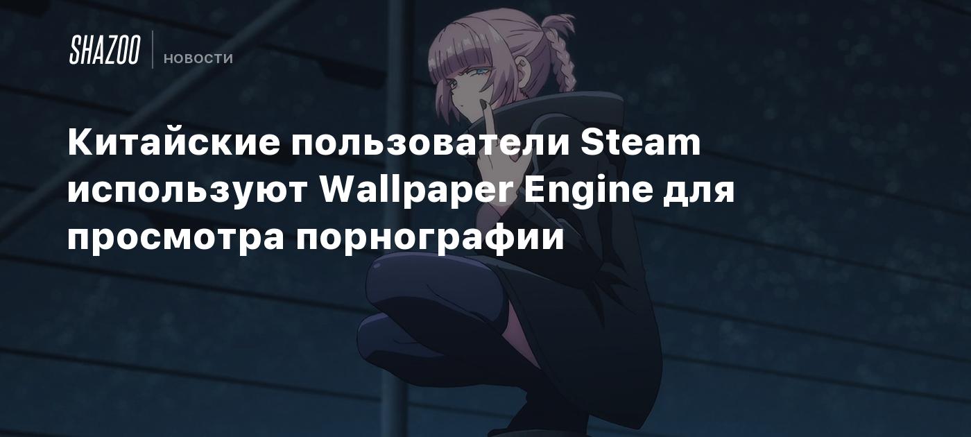 Китайские пользователи Steam используют Wallpaper Engine для просмотра  порнографии - Shazoo