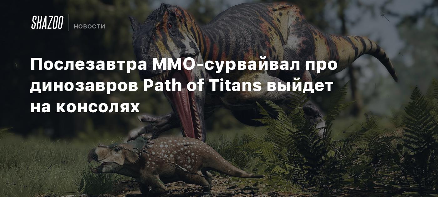 Послезавтра MMO-сурвайвал про динозавров Path of Titans выйдет на консолях  - Shazoo