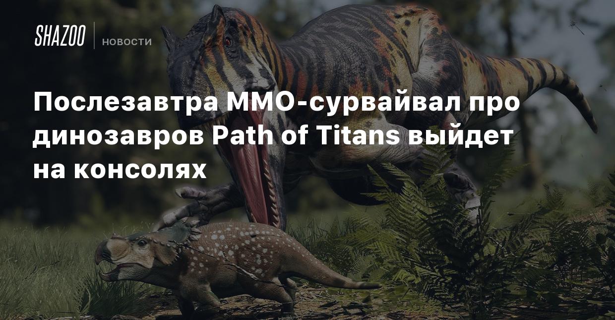 Послезавтра MMO-сурвайвал про динозавров Path of Titans выйдет на консолях  - Shazoo