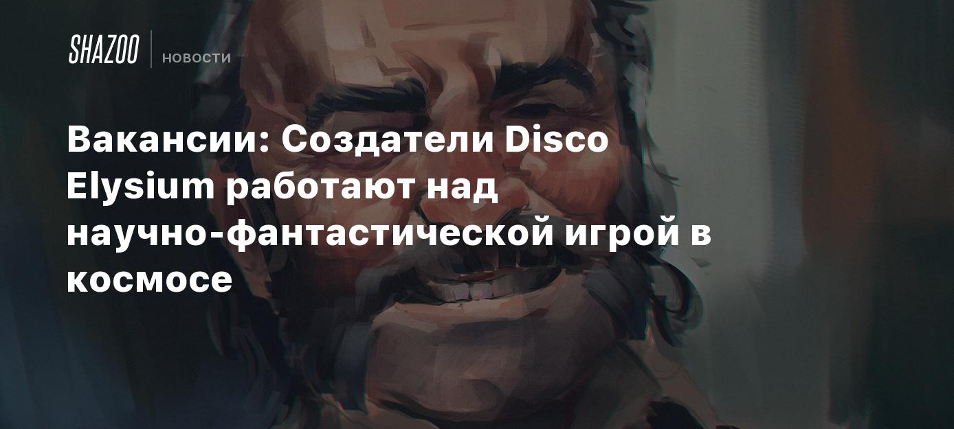 Вакансии: Создатели Disco Elysium работают над научно-фантастической игрой  в космосе - Shazoo