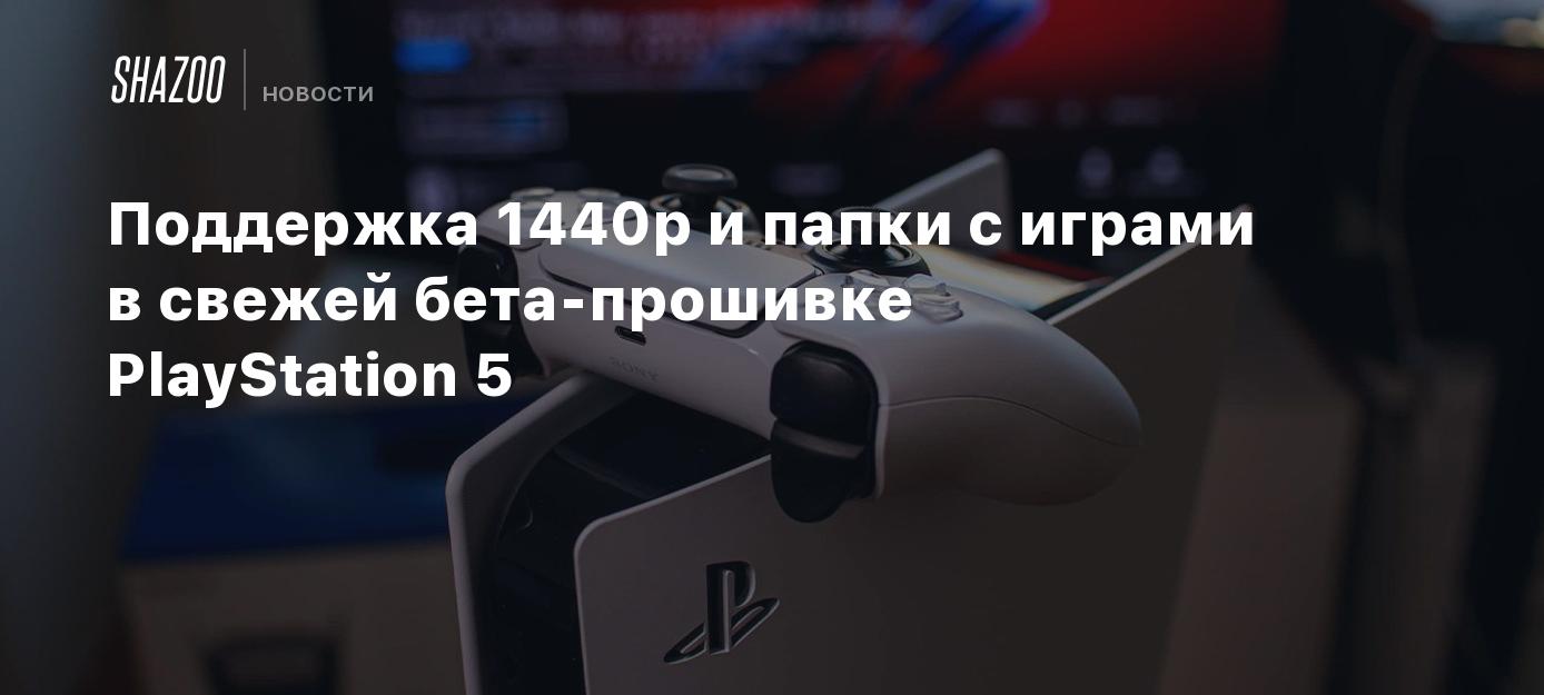 Поддержка 1440p и папки с играми в свежей бета-прошивке PlayStation 5 -  Shazoo