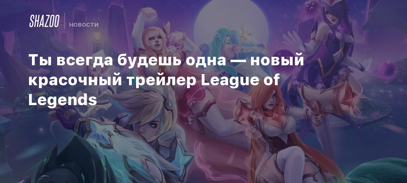 Ты всегда будешь одна — новый красочный трейлер League of Legends - Shazoo