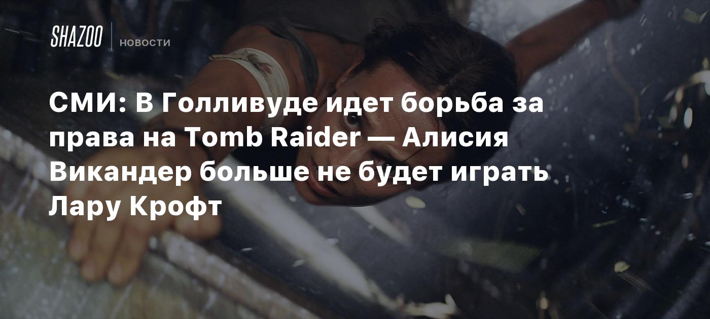 СМИ: В Голливуде идет борьба за права на Tomb Raider — Алисия Викандер  больше не будет играть Лару Крофт - Shazoo