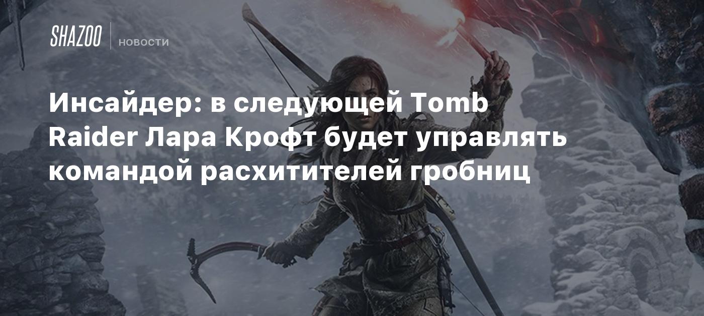 Инсайдер: В следующей Tomb Raider Лара Крофт будет управлять командой  расхитителей гробниц - Shazoo