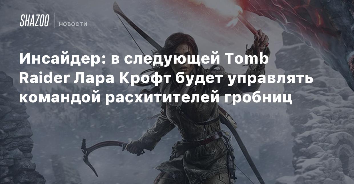 Инсайдер: В следующей Tomb Raider Лара Крофт будет управлять командой  расхитителей гробниц - Shazoo