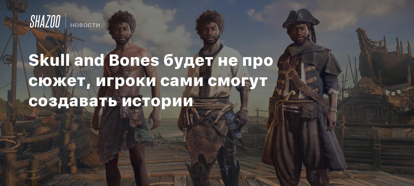 Skull and Bones будет не про сюжет, игроки сами смогут создавать истории -  Shazoo