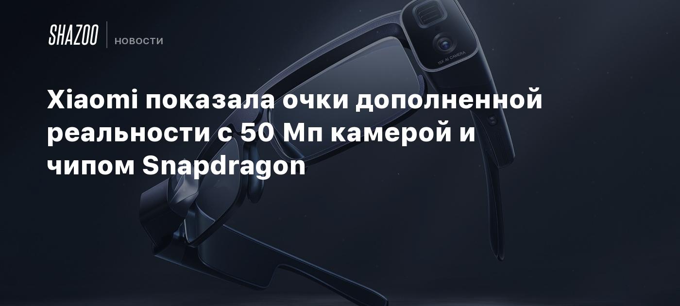 Xiaomi показала очки дополненной реальности с 50 Мп камерой и чипом ...