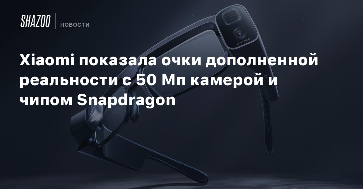 Xiaomi показала очки дополненной реальности с 50 Мп камерой и чипом  Snapdragon - Shazoo