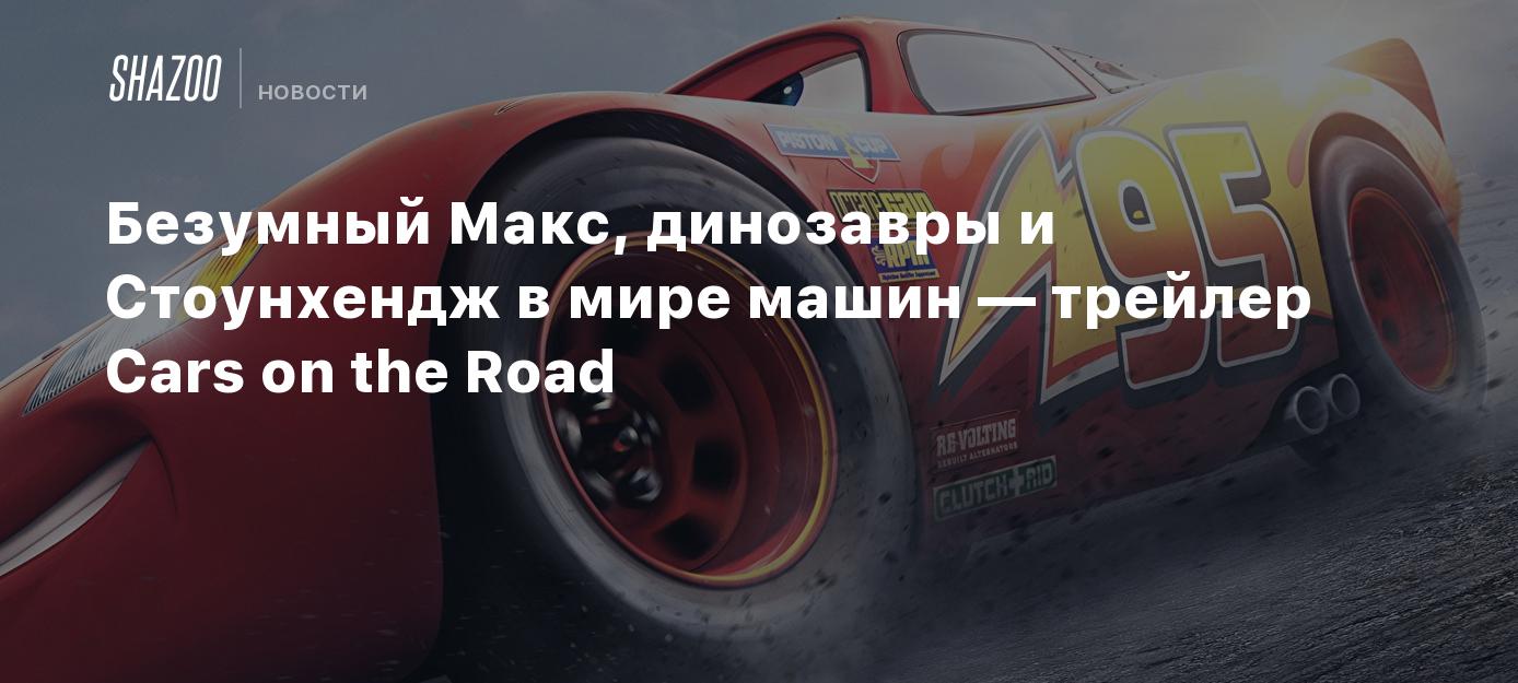 Безумный Макс, динозавры и Стоунхендж в мире машин — трейлер Cars on the  Road - Shazoo