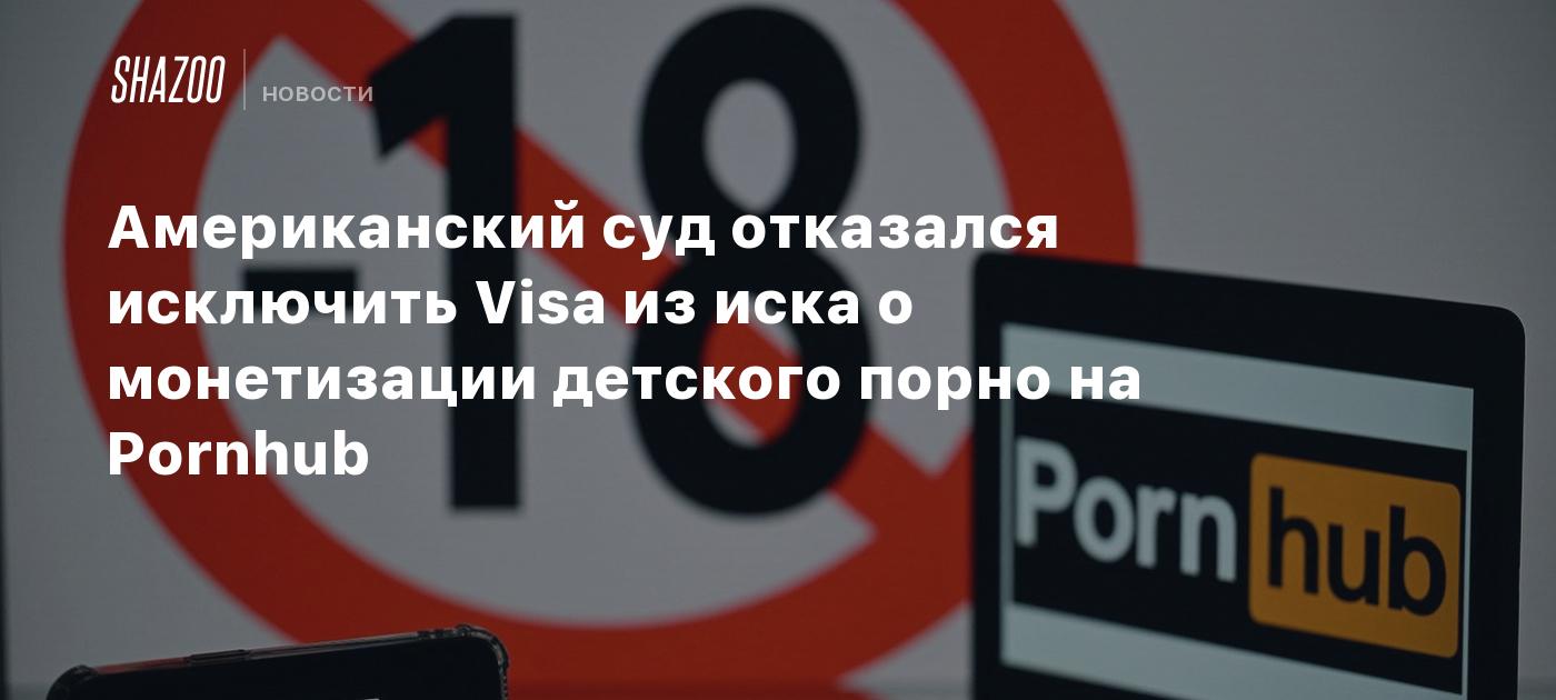 Американский суд отказался исключить Visa из иска о монетизации детского  порно на Pornhub - Shazoo