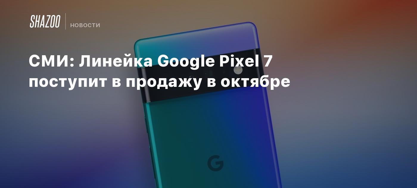 СМИ: Линейка Google Pixel 7 поступит в продажу в октябре - Shazoo