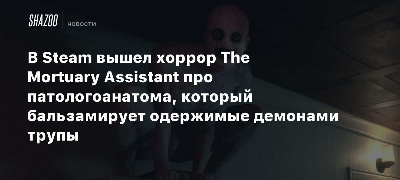 В Steam вышел хоррор The Mortuary Assistant про патологоанатома, который  бальзамирует одержимые демонами трупы - Shazoo