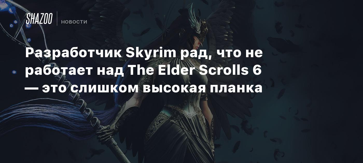 Разработчик Skyrim рад, что не работает над The Elder Scrolls 6 — это  слишком высокая планка - Shazoo