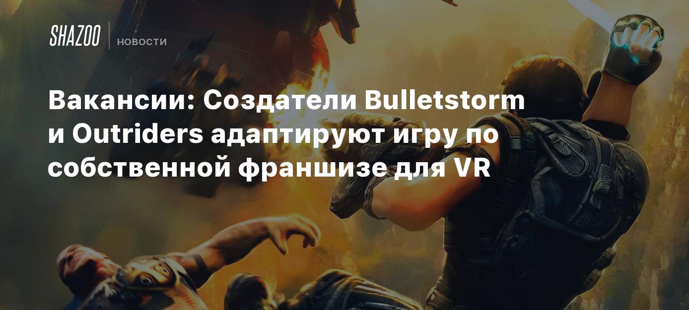 Вакансии: Создатели Bulletstorm и Outriders адаптируют игру по собственной  франшизе для VR - Shazoo