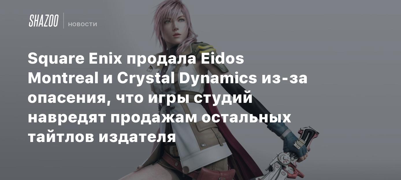 Square Enix продала Eidos Montreal и Crystal Dynamics из-за опасения, что  игры студий навредят продажам остальных тайтлов издателя - Shazoo