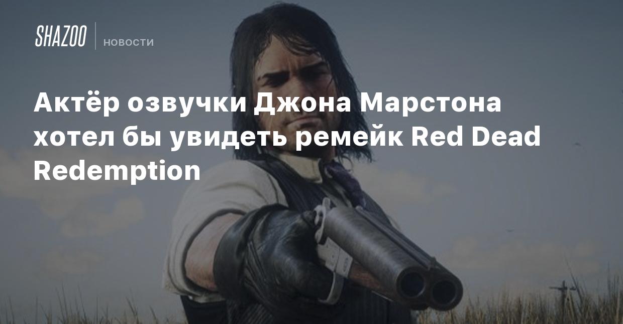 Актёр озвучки Джона Марстона хотел бы увидеть ремейк Red Dead Redemption -  Shazoo