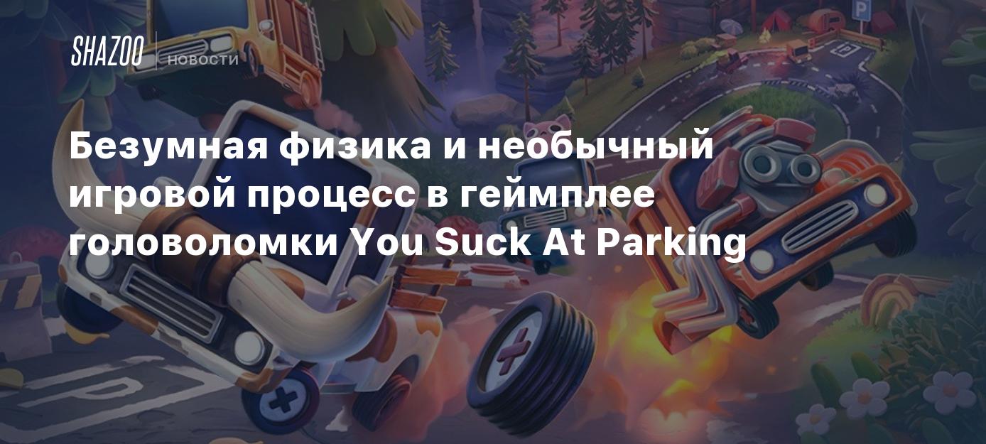 Безумная физика и необычный игровой процесс в геймплее головоломки You Suck  At Parking - Shazoo