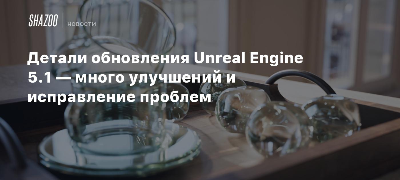 Детали обновления Unreal Engine 5.1 — много улучшений и исправлений проблем  - Shazoo