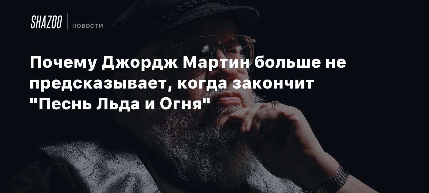 Почему Джордж Мартин больше не предсказывает, когда закончит 