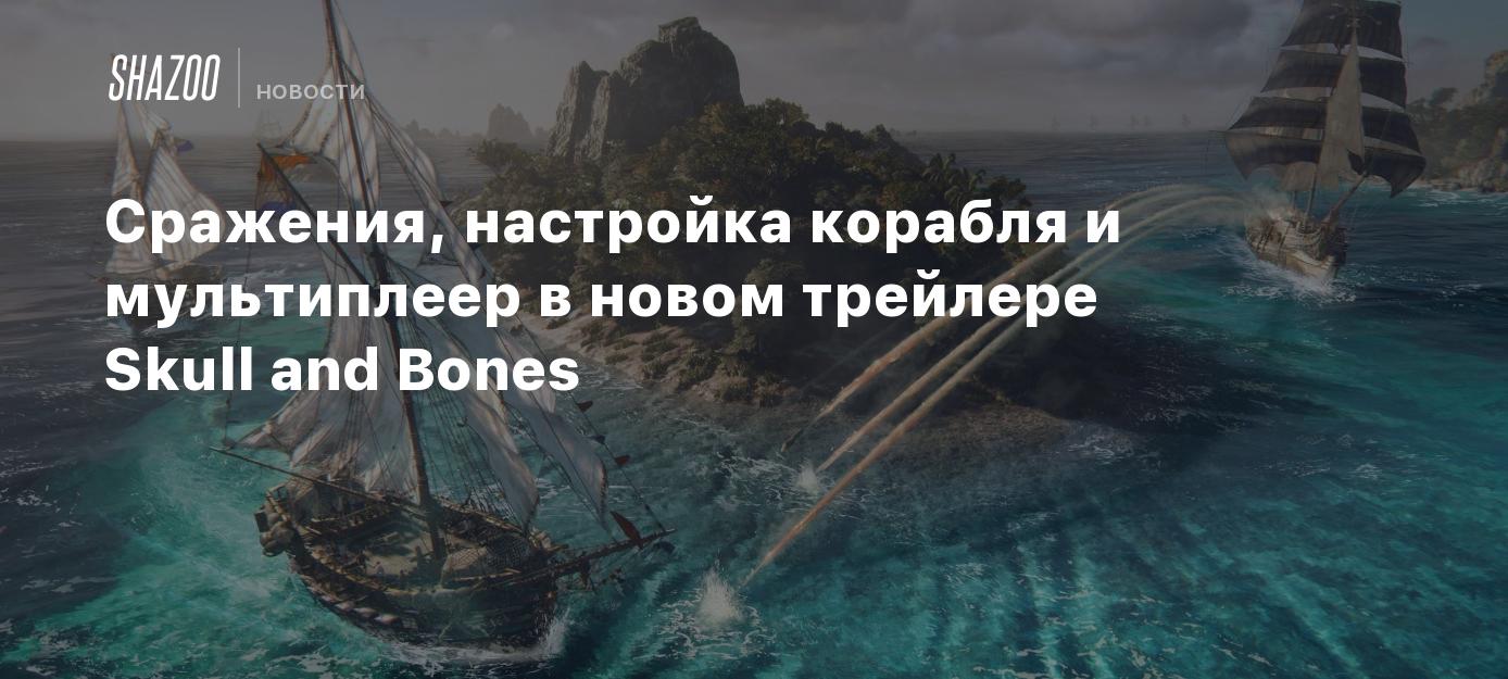 Сражения, настройка корабля и мультиплеер в новом трейлере Skull and Bones  - Shazoo