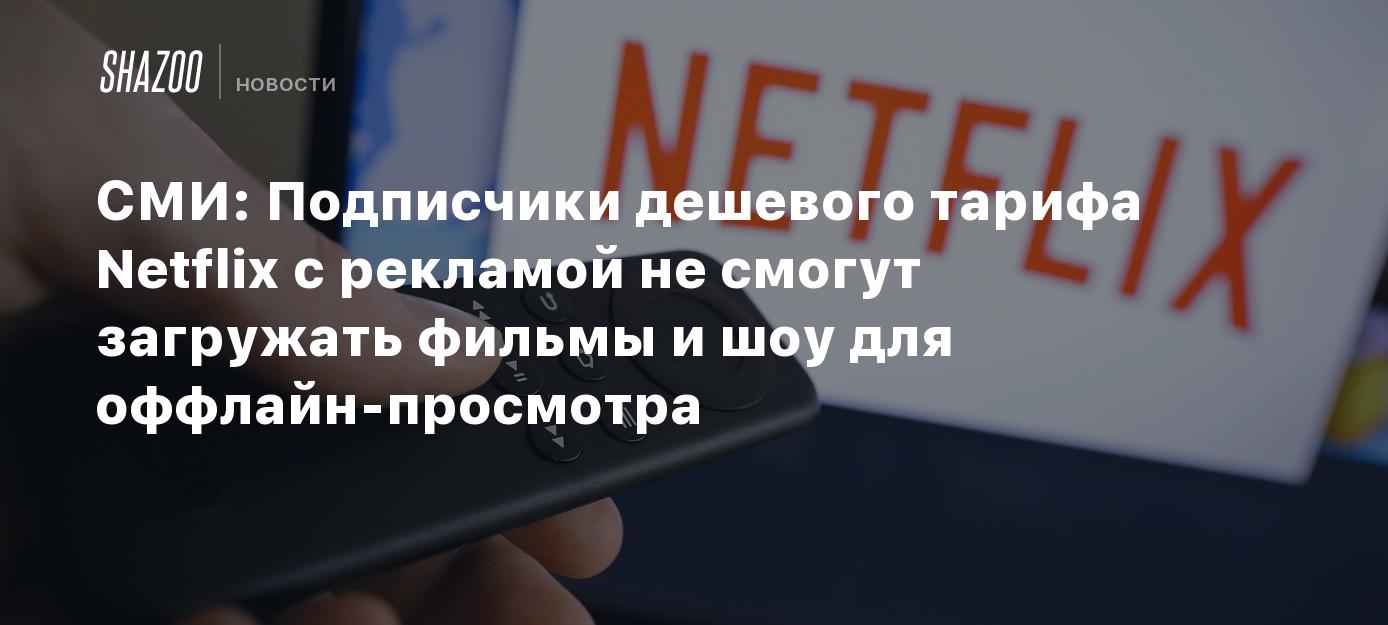 СМИ: Подписчики дешевого тарифа Netflix с рекламой не смогут загружать  фильмы и шоу для оффлайн-просмотра - Shazoo