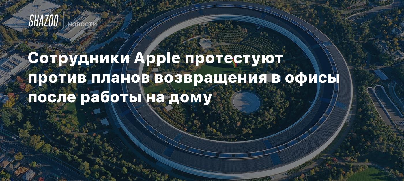 Сотрудники Apple протестуют против планов возвращения в офисы после работы  на дому - Shazoo