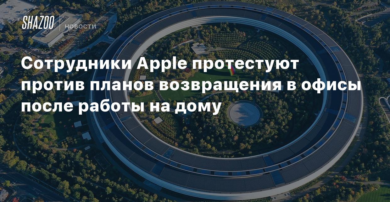 Сотрудники Apple протестуют против планов возвращения в офисы после работы  на дому - Shazoo