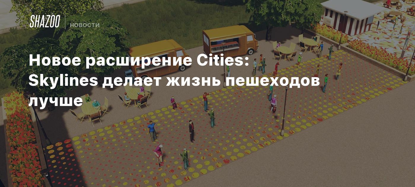 Новое расширение Cities: Skylines делает жизнь пешеходов лучше - Shazoo