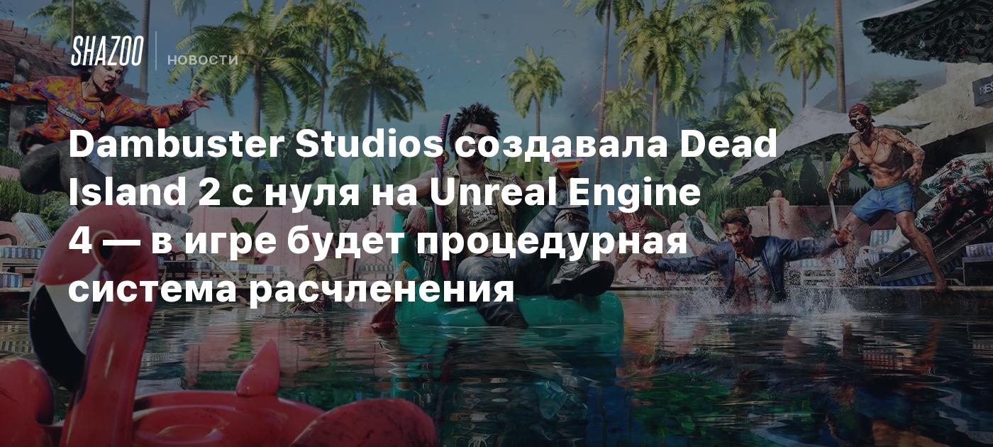 Dambuster Studios создавала Dead Island 2 с нуля на Unreal Engine 4 — в игре  будет процедурная система расчленения - Shazoo