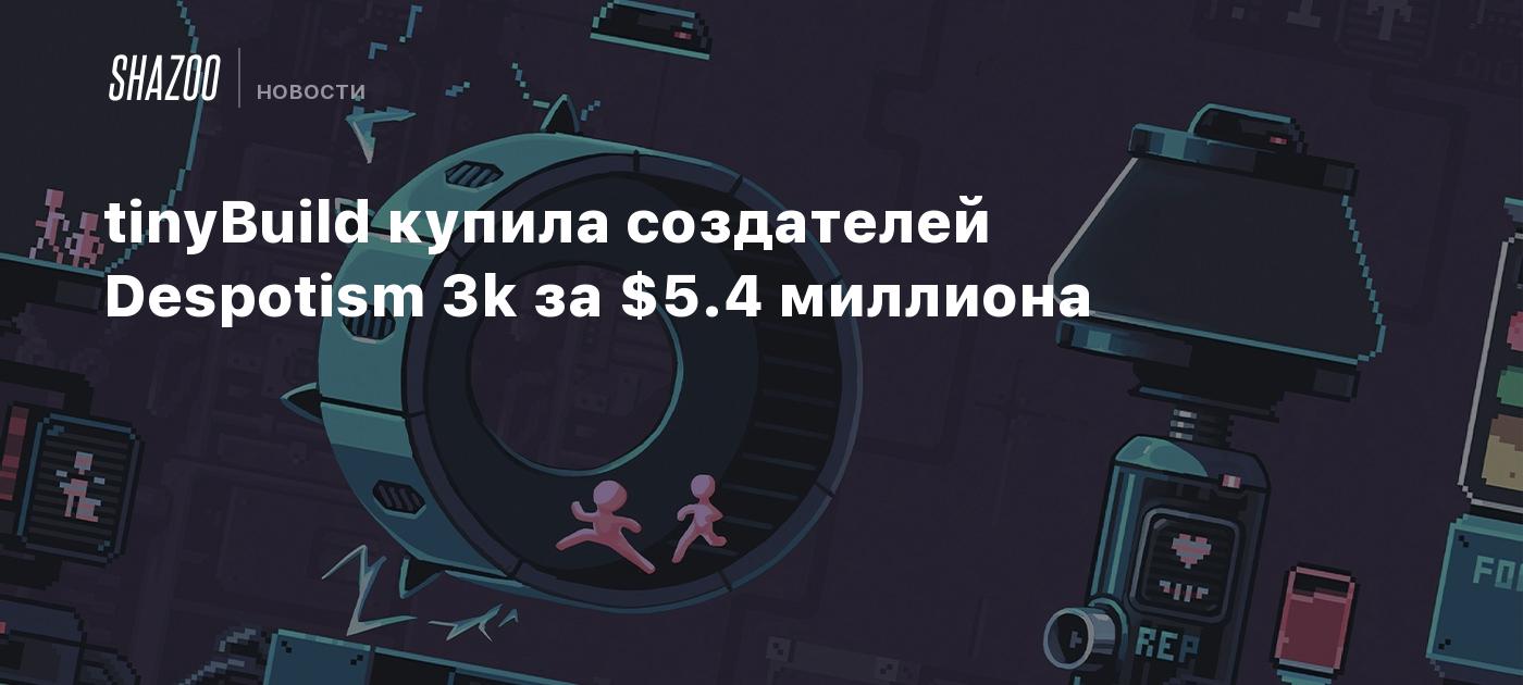 Respostim tinyBuild купила создателей Despotism 3k за $5.4 миллиона - Shazoo