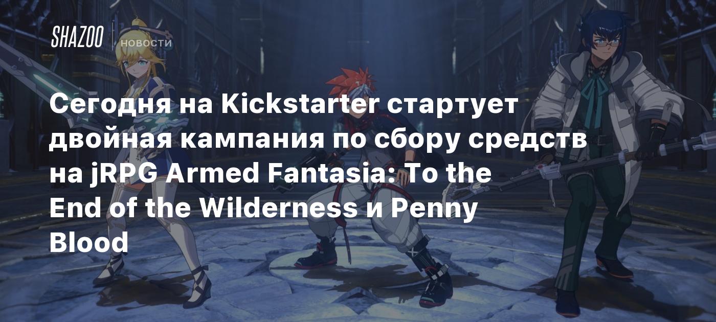 Сегодня на Kickstarter стартует двойная кампания по сбору средств на jRPG  Armed Fantasia: To the End of the Wilderness и Penny Blood - Shazoo