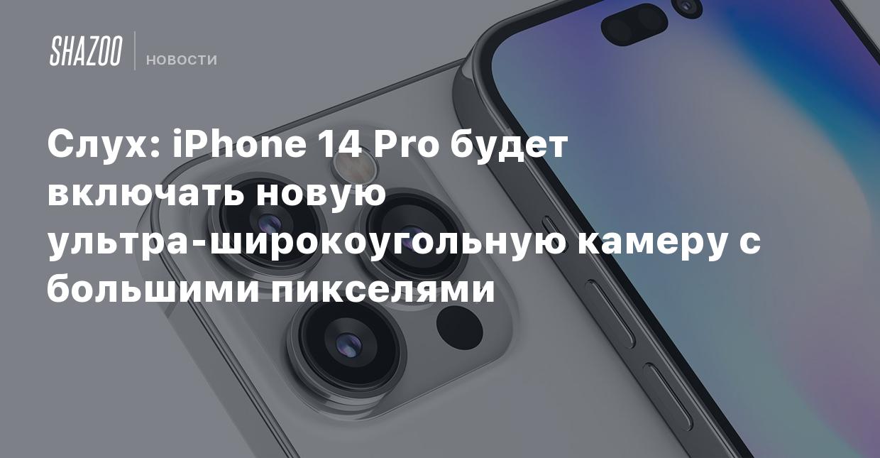 Слух: iPhone 14 Pro будет включать новую ультра-широкоугольную камеру с  большими пикселями - Shazoo