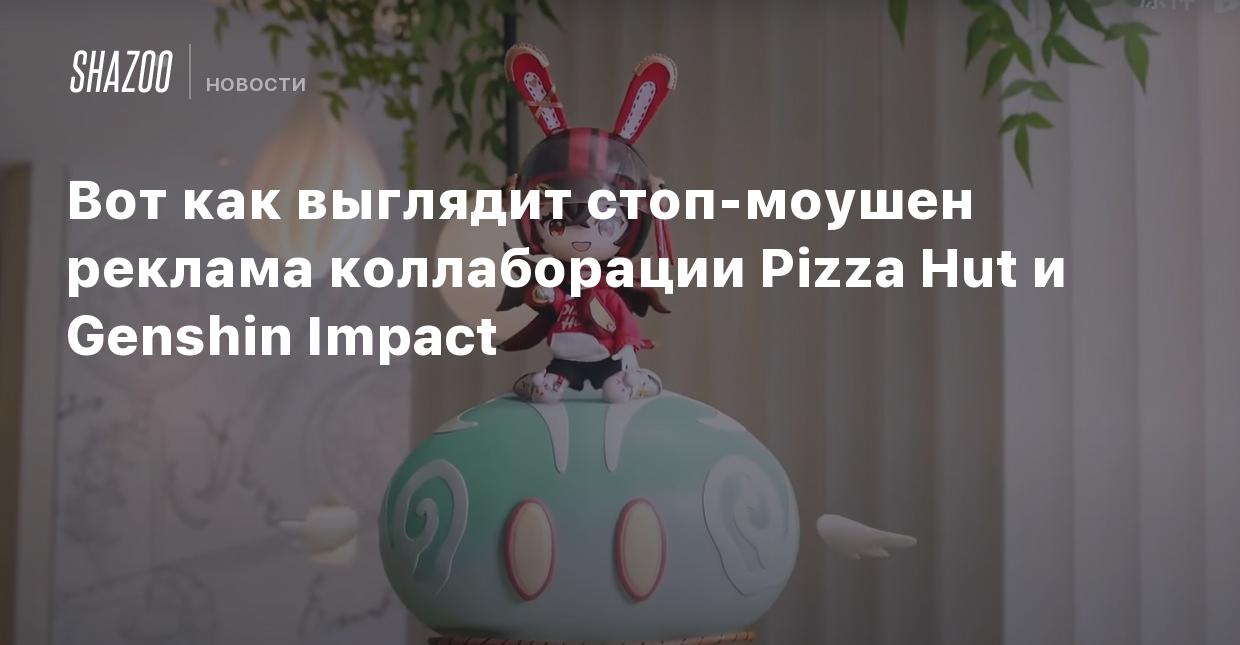 Вот как выглядит стоп-моушен реклама коллаборации Pizza Hut и Genshin  Impact - Shazoo