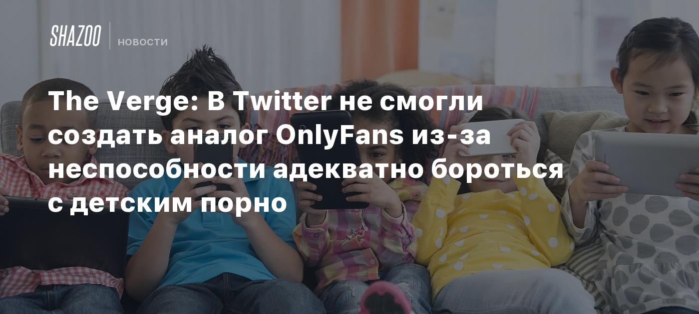 The Verge: В Twitter не смогли создать аналог OnlyFans из-за неспособности  адекватно бороться с детским порно - Shazoo