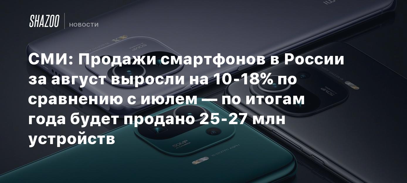 СМИ: Продажи смартфонов в России за август выросли на 10-18% по сравнению с  июлем — по итогам года будет продано 25-27 млн устройств - Shazoo