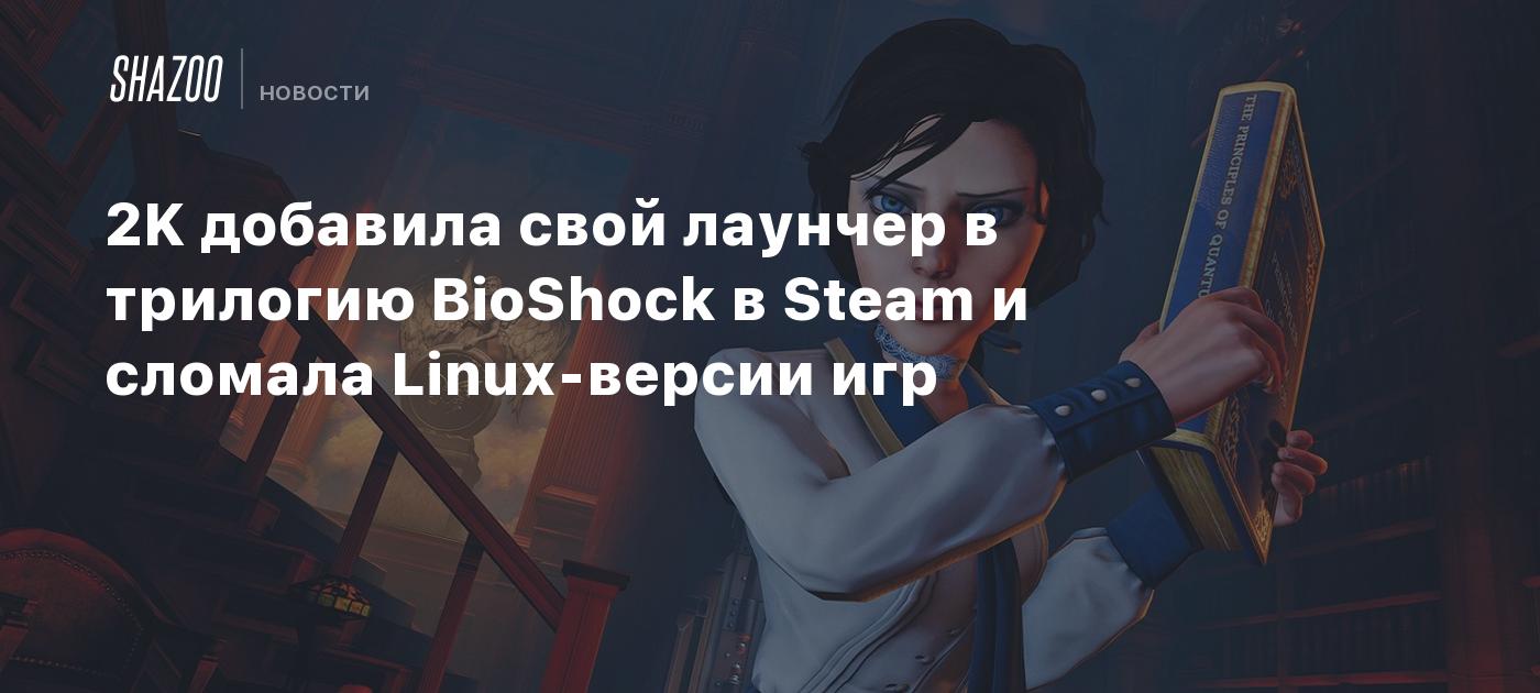 2K добавила свой лаунчер в трилогию BioShock в Steam и сломала Linux-версии  игр - Shazoo