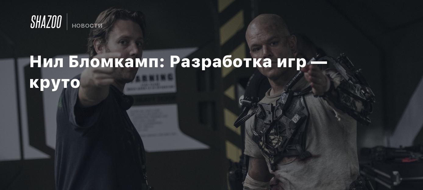 Нил Бломкамп: Разработка игр — круто - Shazoo