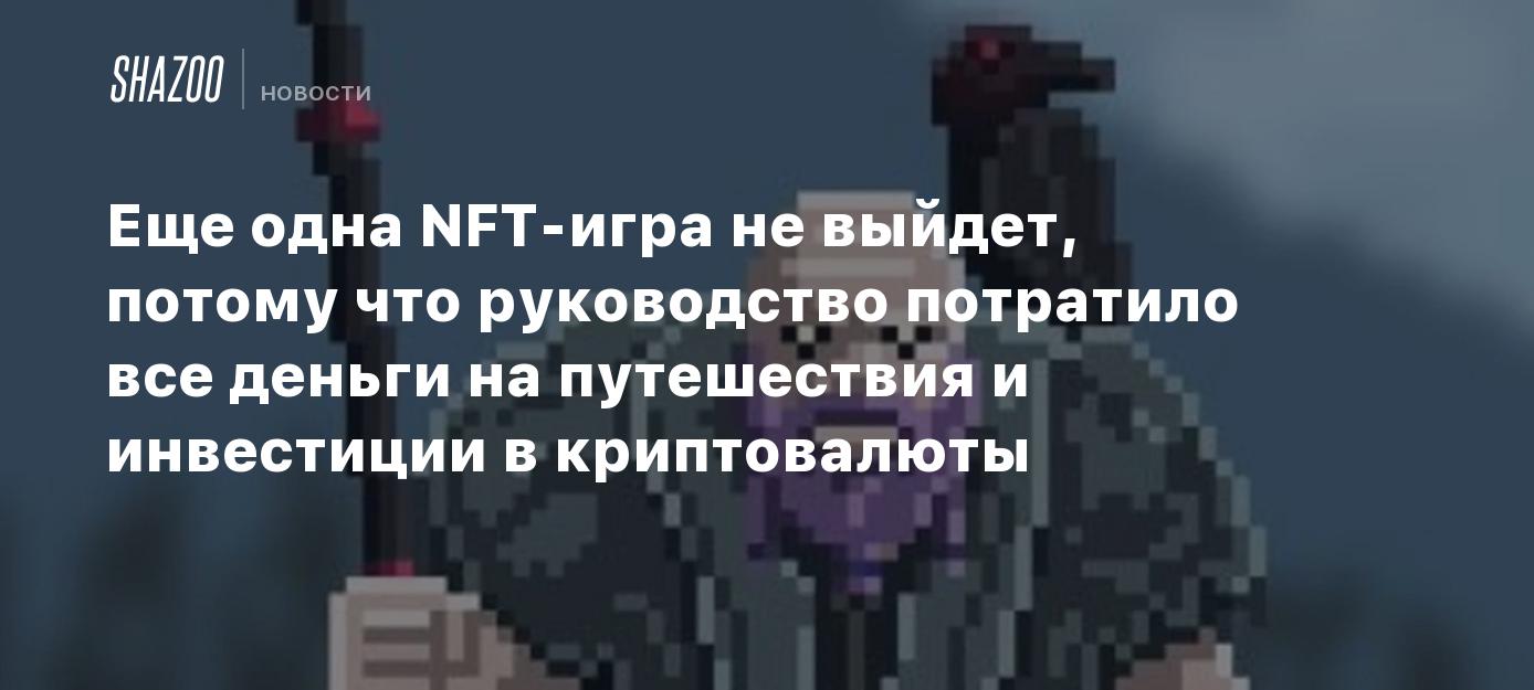 Еще одна NFT-игра не выйдет, потому что руководство потратило все деньги на  путешествия и инвестиции в криптовалюты - Shazoo