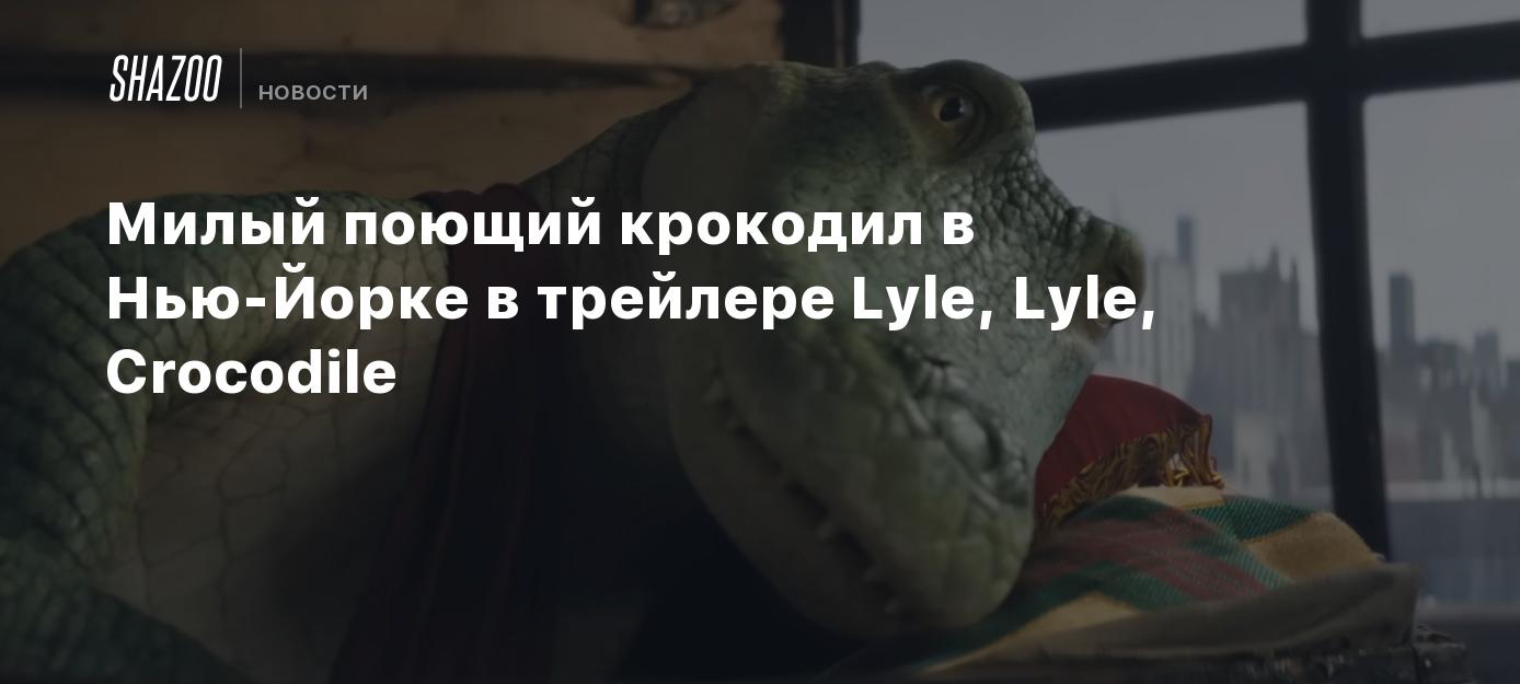 Милый поющий крокодил в Нью-Йорке в трейлере Lyle, Lyle, Crocodile - Shazoo