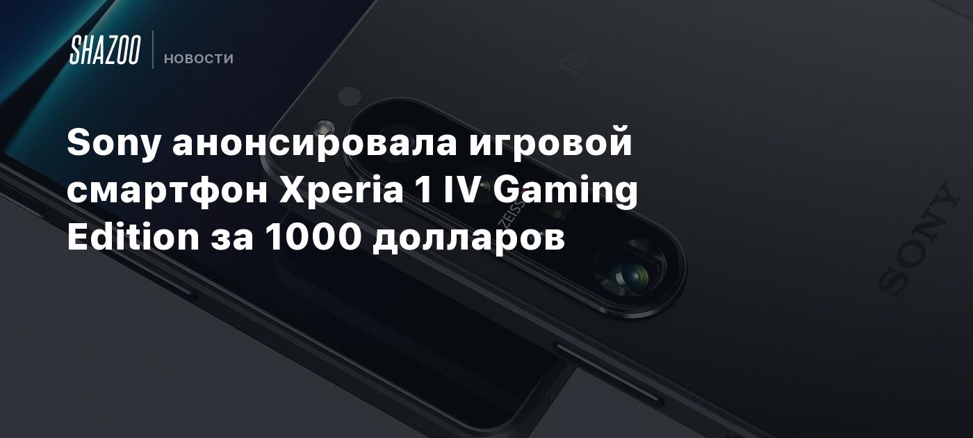 Sony анонсировала игровой смартфон Xperia 1 IV Gaming Edition за 1000 ...