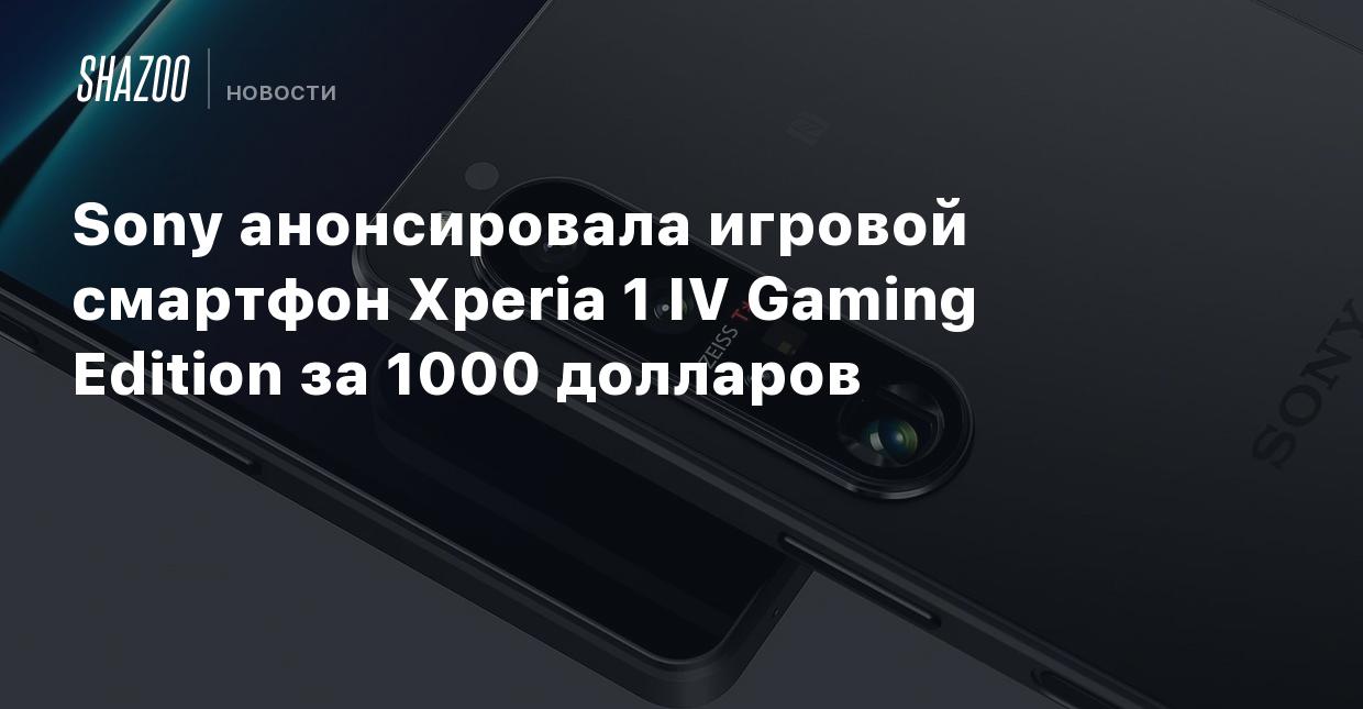 Sony анонсировала игровой смартфон Xperia 1 IV Gaming Edition за 1000  долларов - Shazoo