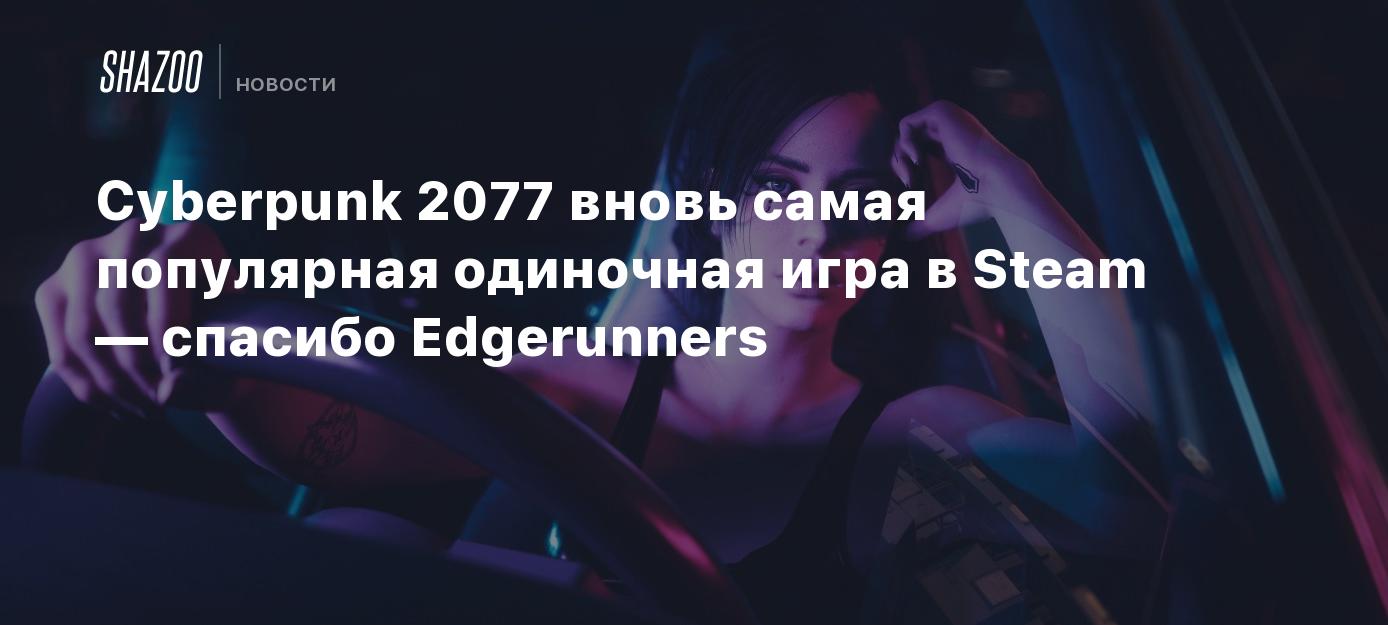 Cyberpunk 2077 вновь самая популярная одиночная игра в Steam — спасибо  Edgerunners - Shazoo